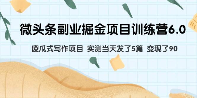 微头条副业掘金项目训练营6.0：傻瓜式写作项目 实测当天发了5篇 变现了90-互创学社