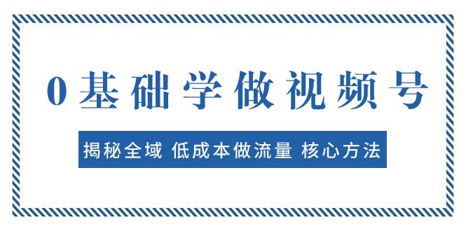 0基础学做视频号：揭秘全域 低成本做流量 核心方法  快速出爆款 轻松变现-互创学社