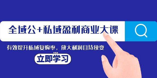 全域公+私域盈利商业大课，有效提升私域复购率，放大利润且持续变现-互创学社