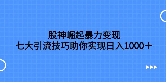 股神崛起暴力变现，七大引流技巧助你日入1000＋，按照流程操作没有经验也可快速上手-互创学社