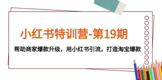 小红书特训营-第19期，帮助商家爆款升级，用小红书引流，打造淘宝爆款-互创学社