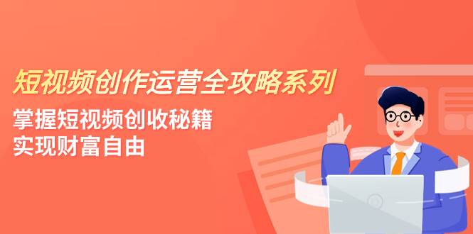 短视频创作运营-全攻略系列，掌握短视频创收秘籍，实现财富自由（4节课）-互创学社