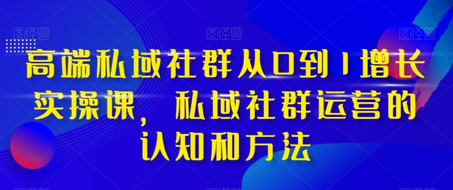 高端 私域社群从0到1增长实战课，私域社群运营的认知和方法（37节课）-互创学社