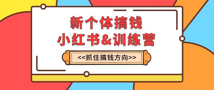 新个体·搞钱-小红书训练营：实战落地运营方法，抓住搞钱方向，每月多搞2w+-互创学社