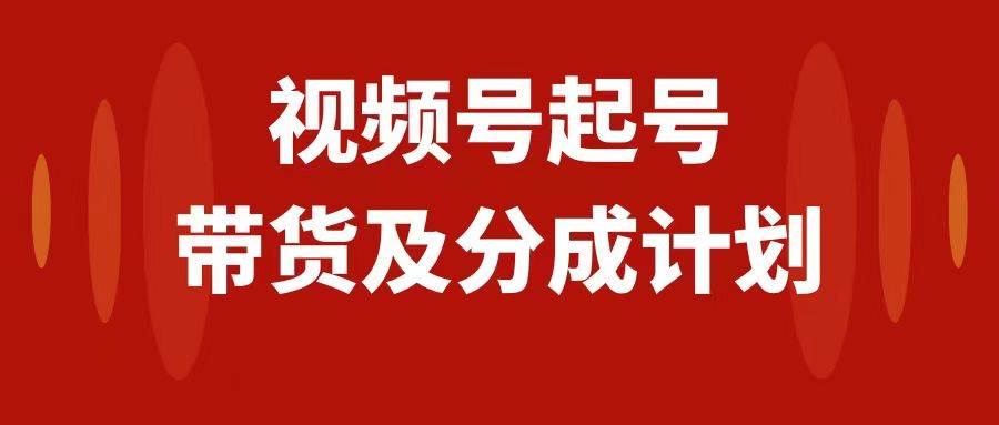 视频号快速起号，分成计划及带货，0-1起盘、运营、变现玩法，日入1000+-互创学社