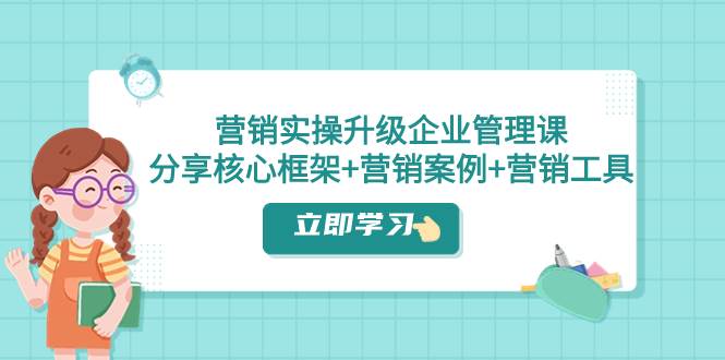 营销实操升级·企业管理课：分享核心框架+营销案例+营销工具（课程+文档）-互创学社