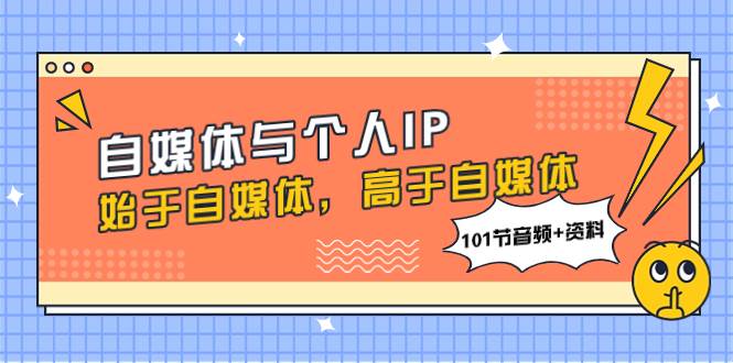 自媒体与个人IP，始于自媒体，高于自媒体（101节音频+资料）-互创学社