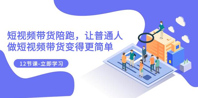 2023短视频带货陪跑，让普通人做短视频带货变得更简单（12节课）-互创学社