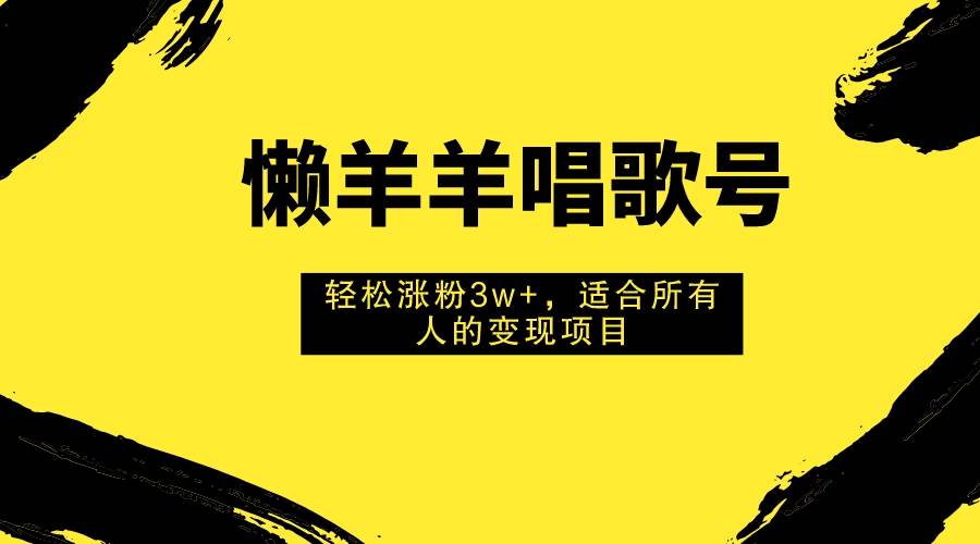 懒羊羊唱歌号，轻松涨粉3w+，适合所有人的变现项目！-互创学社
