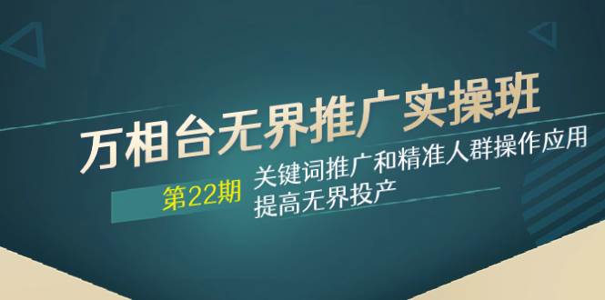 万相台无界推广实操班【22期】关键词推广和精准人群操作应用，提高无界投产-互创学社