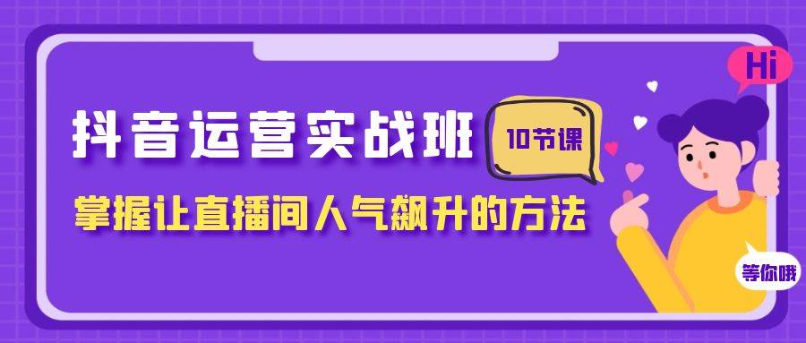 抖音运营实战班，掌握让直播间人气飙升的方法（10节课）-互创学社