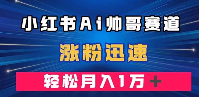 小红书AI帅哥赛道 ，涨粉迅速，轻松月入万元（附软件）-互创学社