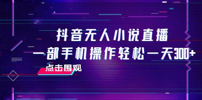 抖音无人小说直播 一部手机操作轻松一天300+-互创学社