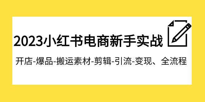 2023小红书电商新手实战课程，开店-爆品-搬运素材-剪辑-引流-变现、全流程-互创学社