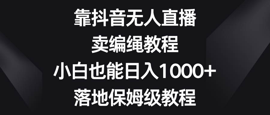 靠抖音无人直播，卖编绳教程，小白也能日入1000+，落地保姆级教程-互创学社