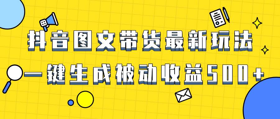 爆火抖音图文带货项目，最新玩法一键生成，单日轻松被动收益500+-互创学社