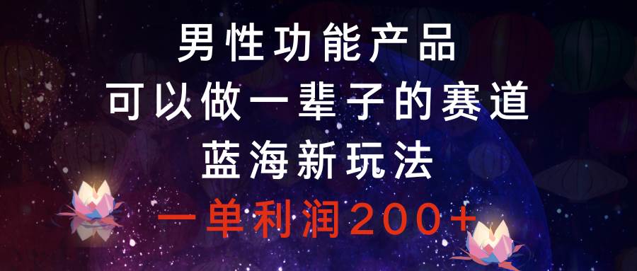 男性功能产品，可以做一辈子的赛道，蓝海新玩法，一单利润200+-互创学社