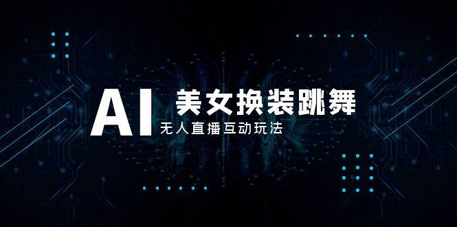 抖音最新最火【AI美女换装跳舞】无人直播互动玩法（含全套开播教程+软件+视频素材+音效）-互创学社