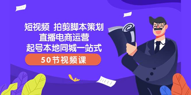 短视频 拍剪脚本策划直播电商运营起号本地同城一站式（50节视频课）-互创学社
