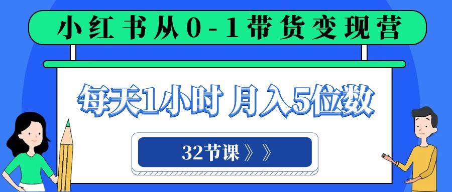 小红书 0-1带货变现营，每天1小时，轻松月入5位数（32节课）-互创学社
