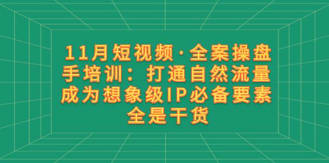 11月短视频·全案操盘手培训：打通自然流量 成为想象级IP必备要素 全是干货-互创学社