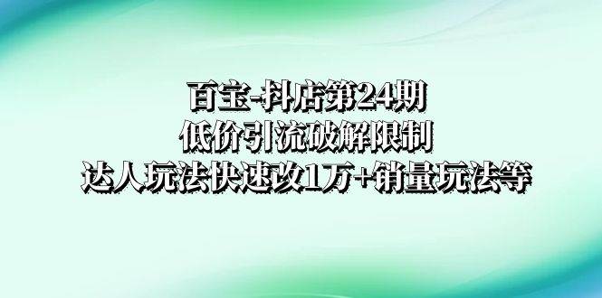 百宝-抖店第24期：低价引流破解限制，达人玩法快速改1万+销量玩法等-互创学社