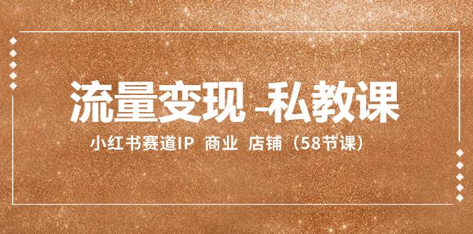流量变现-私教课：小红书赛道IP  商业  店铺（58节课）-互创学社