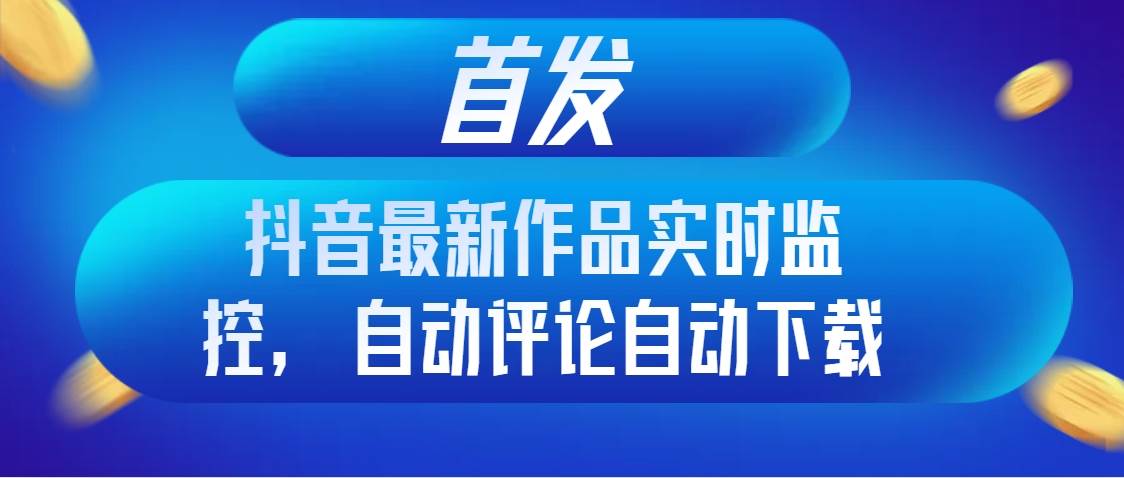 首发抖音最新作品实时监控，自动评论自动下载-互创学社