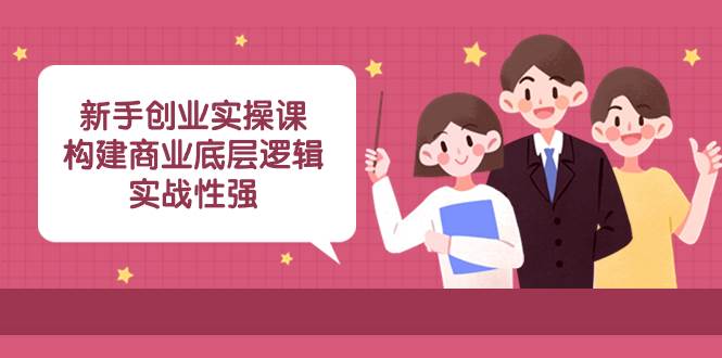 新手创业实操课：构建商业底层逻辑，实战性强（45节课）-互创学社