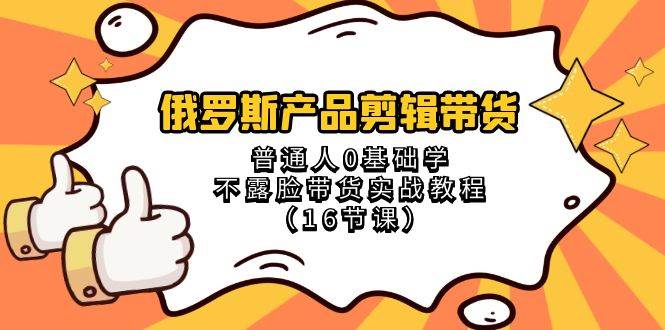 俄罗斯 产品剪辑带货，普通人0基础学不露脸带货实战教程（16节课）-互创学社