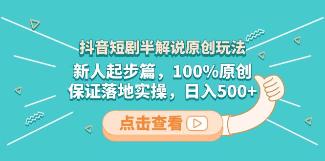 抖音短剧半解说原创玩法，新人起步篇，100%原创，保证落地实操，日入500+-互创学社