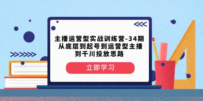 主播运营型实战训练营-第34期  从底层到起号到运营型主播到千川投放思路-互创学社