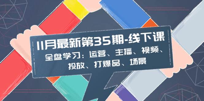 11月最新-35期-线下课：全盘学习：运营、主播、视频、投放、打爆品、场景-互创学社