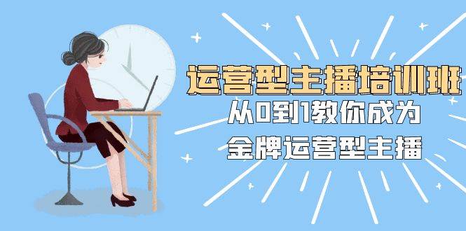 运营型主播培训班：从0到1教你成为金牌运营型主播（25节课）-互创学社