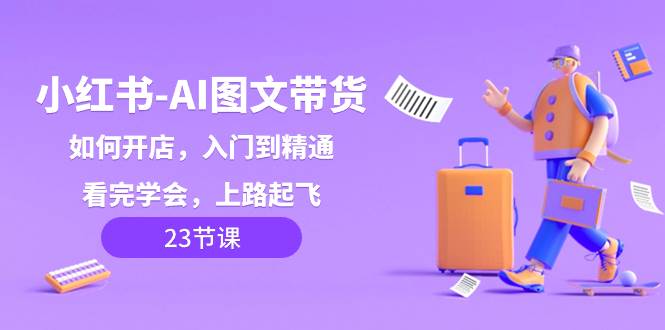 小红书-AI图文带货，如何开店，入门到精通，看完学会，上路起飞！-互创学社