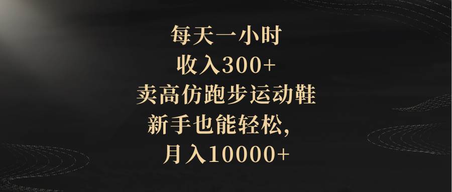 每天一小时，收入300+，卖高仿跑步运动鞋，新手也能轻松，月入10000+-互创学社