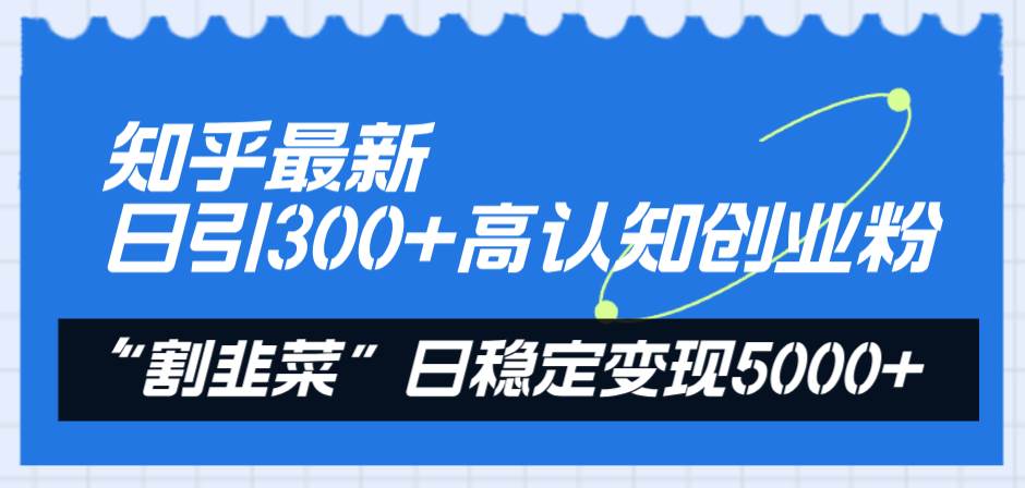 知乎最新日引300+高认知创业粉，“割韭菜”日稳定变现5000+-互创学社