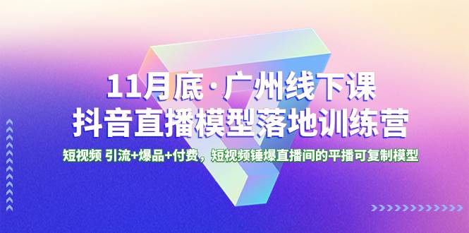 11月底·广州线下课抖音直播模型落地特训营，短视频 引流+爆品+付费，短视频锤爆直播间的平播可复制模型-互创学社