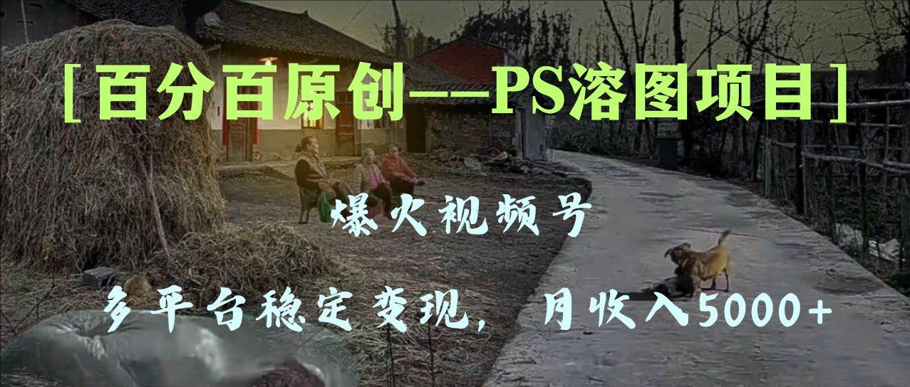 百分百原创，多平台稳定变现5000+，爆火视频号的PS溶图项目，手把手教你上手！-互创学社