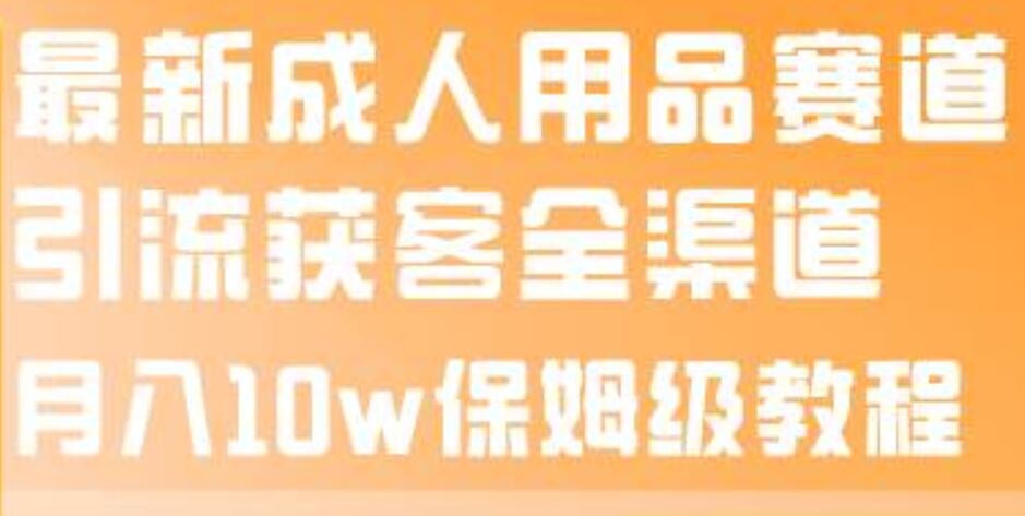 最新成人用品赛道引流获客全渠道，月入10w保姆级教程-互创学社