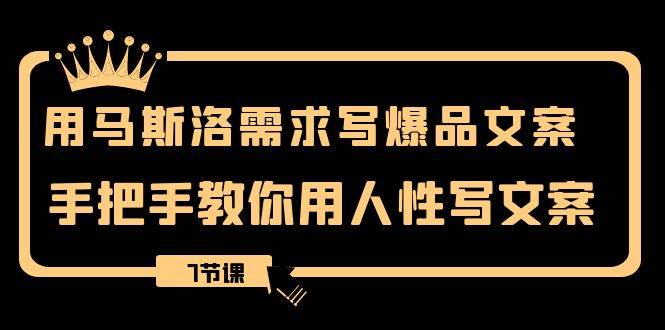 用马斯洛·需求写爆品文案，手把手教你用人性写文案（7节课）-互创学社