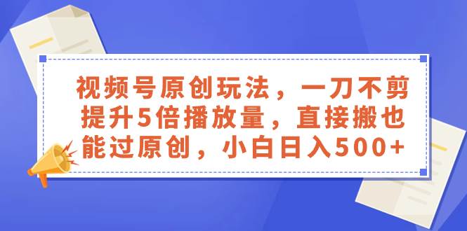 视频号原创玩法，一刀不剪提升5倍播放量，直接搬也能过原创，小白日入500+-互创学社