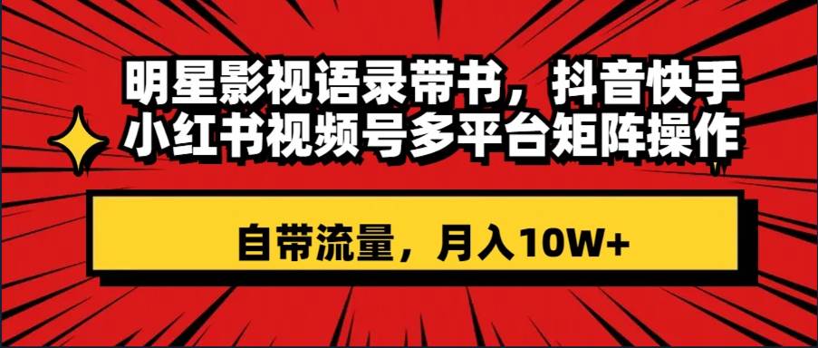 明星影视语录带书 抖音快手小红书视频号多平台矩阵操作，自带流量 月入10W+-互创学社
