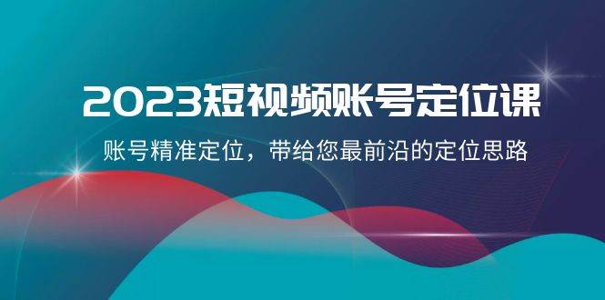 2023短视频账号-定位课，账号精准定位，带给您最前沿的定位思路（21节课）-互创学社