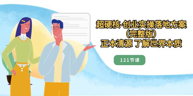 超硬核-创业实操落地方案（完整版），正本清源 了解世界本质（121节课）-互创学社