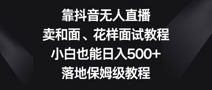 靠抖音无人直播，卖和面、花样面试教程，小白也能日入500+，落地保姆级教程-互创学社