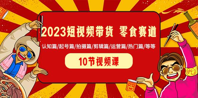 2023短视频带货 零食赛道 认知篇/起号篇/拍摄篇/剪辑篇/运营篇/热门篇/等等-互创学社