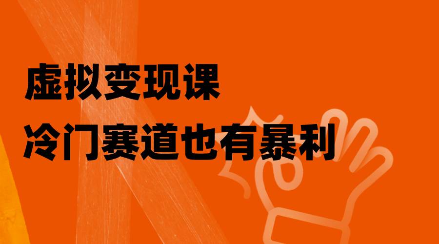 虚拟变现课，冷门赛道也有暴利，手把手教你玩转冷门私域-互创学社