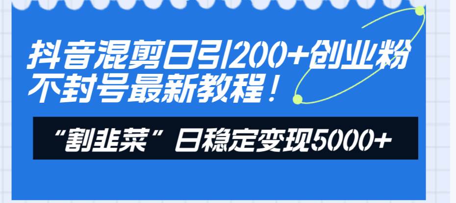 抖音混剪日引200+创业粉不封号最新教程！“割韭菜”日稳定变现5000+！-互创学社
