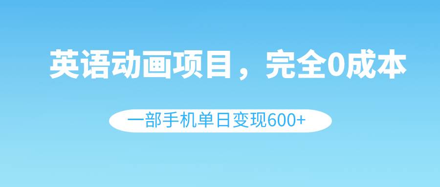 英语动画项目，0成本，一部手机单日变现600+（教程+素材）-互创学社